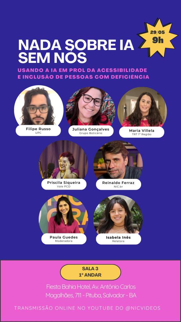 Convite do evento 'NADA SOBRE IA SEM NÓS', que aborda o uso da inteligência artificial para promover acessibilidade e inclusão de pessoas com deficiência. O evento ocorrerá em 29/05, às 9h, no Fiesta Bahia Hotel, em Salvador - BA (Sala 3, 1º andar). Participantes: Filipe Russo (UPC), Juliana Gonçalves (Grupo Boticário), Maria Villela (TRT 1ª Região), Priscila Siqueira (Vale PCD), Reinaldo Ferraz (NIC.br), com moderação de Paula Guedes e relatoria de Isabela Inês. Haverá transmissão online no YouTube do @NICVIDEOS.